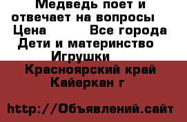 Медведь поет и отвечает на вопросы  › Цена ­ 600 - Все города Дети и материнство » Игрушки   . Красноярский край,Кайеркан г.